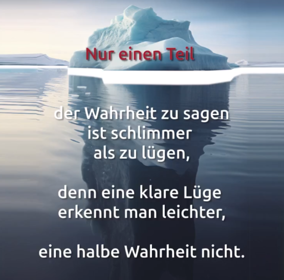 Nur einen Teil der Wahrheit zu sagen ist schlimmer als zu lügen, denn eine klare Lüge erkennt man leichter, eine halbe Wahrheit nicht.
